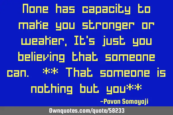 None has capacity to make you stronger or weaker, It