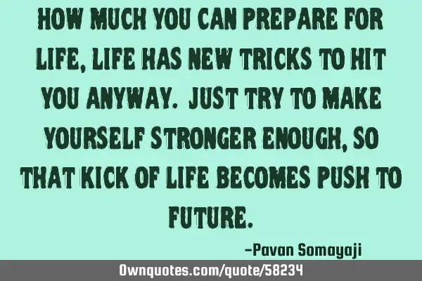 How much you can prepare for life, Life has new tricks to hit you anyway. Just try to make yourself