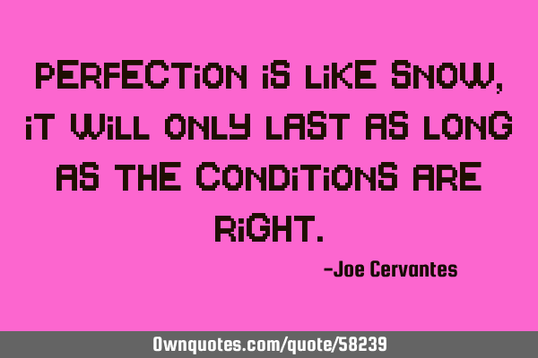 Perfection is like snow, it will only last as long as the conditions are