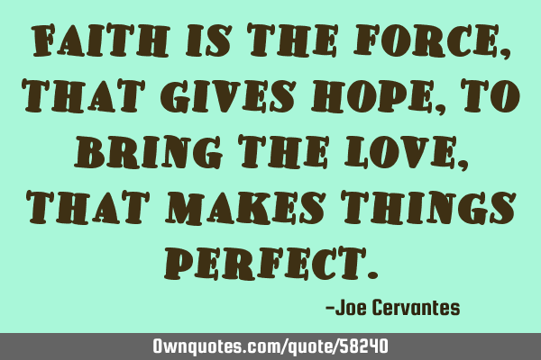 Faith is the force, that gives hope, to bring the love, that makes things