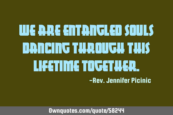We are entangled souls dancing through this lifetime