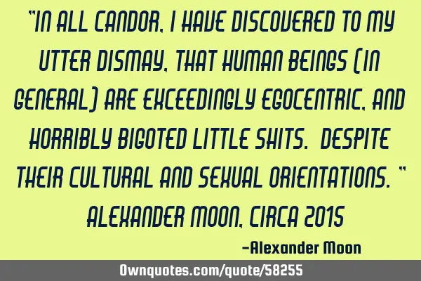 "In all candor, I have discovered to my utter dismay, that human beings (in general) are