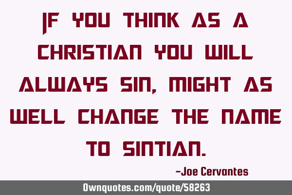 If you think as a Christian you will always sin, might as well change the name to S