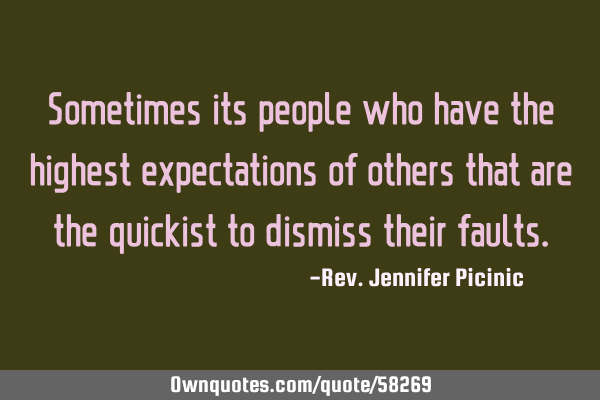 Sometimes its people who have the highest expectations of others that are the quickist to dismiss