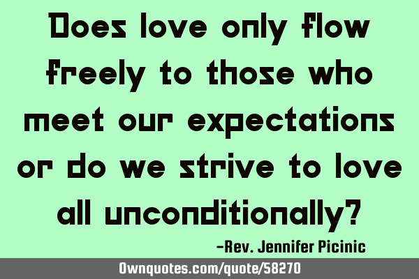 Does love only flow freely to those who meet our expectations or do we strive to love all