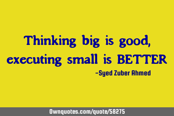 Thinking big is good, executing small is BETTER