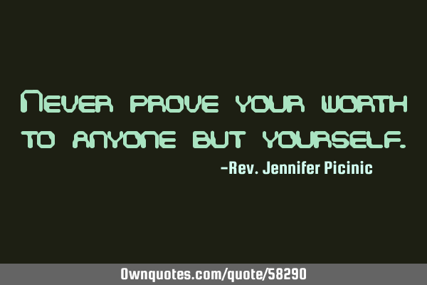 Never prove your worth to anyone but