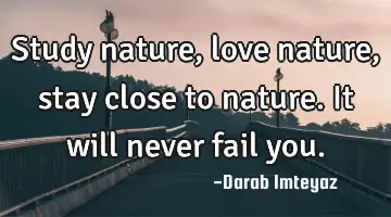 Study nature, love nature, stay close to nature. It will never fail