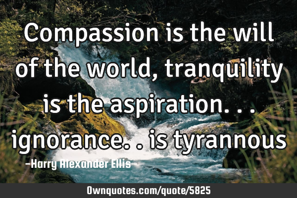 Compassion is the will of the world, tranquility is the aspiration... ignorance.. is