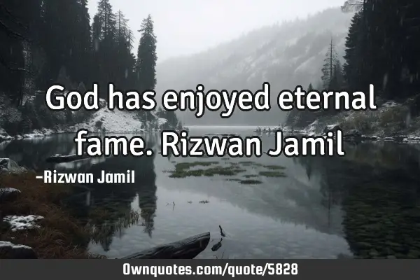 God has enjoyed eternal fame. Rizwan J