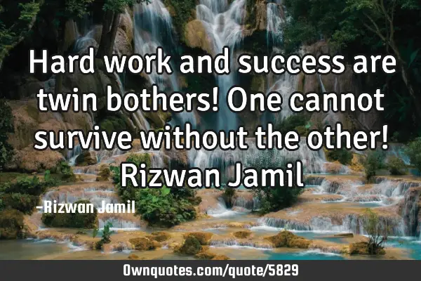 Hard work and success are twin bothers! One cannot survive without the other! Rizwan J