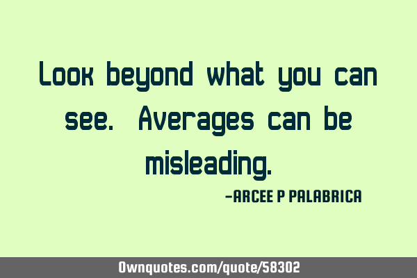 Look beyond what you can see. Averages can be