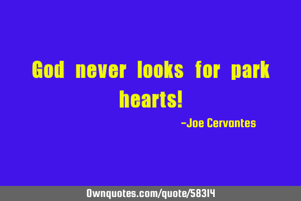 God never looks for park hearts!