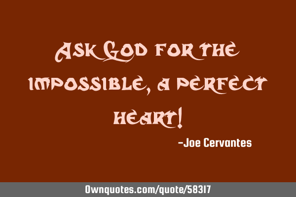 Ask God for the impossible, a perfect heart!