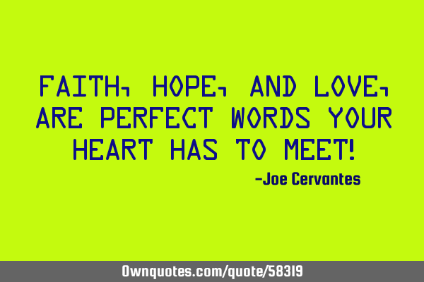 Faith, hope, and love, are perfect words your heart has to meet!