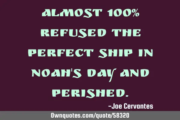 Almost 100% refused the perfect ship in Noah
