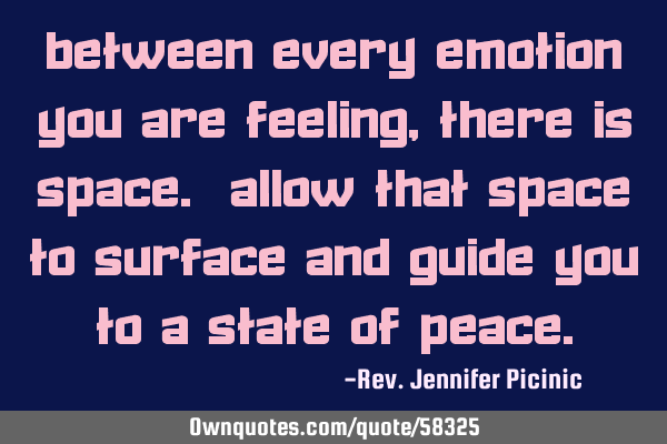 Between every emotion you are feeling, there is space. Allow that space to surface and guide you to