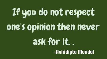 If you do not respect one's opinion then never ask for it..