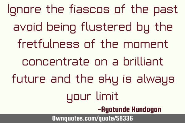 Ignore the fiascos of the past, avoid being flustered by the fretfulness of the moment, concentrate
