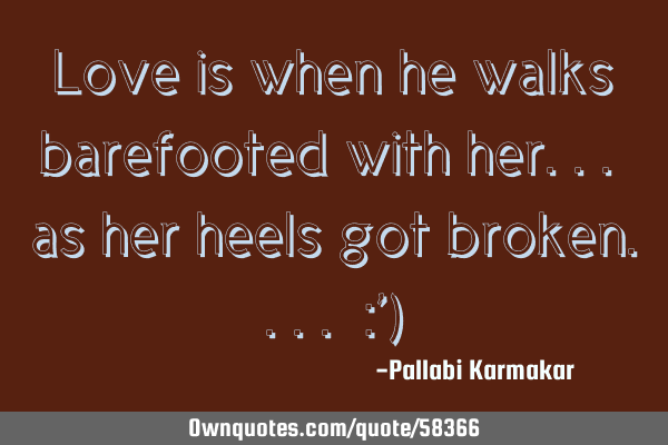Love is when he walks barefooted with her... as her heels got broken.... :