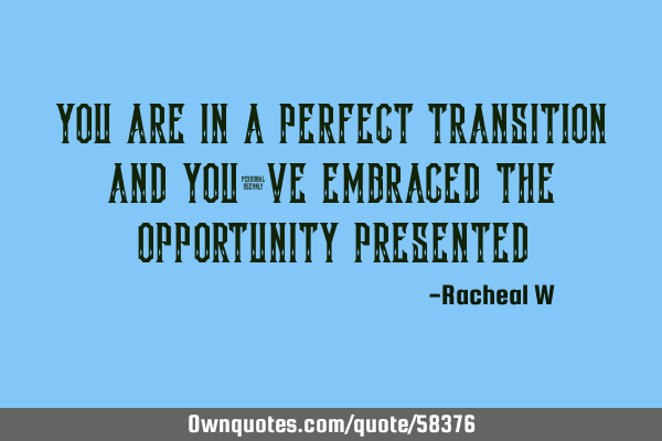 You are in a perfect transition and you’ve embraced the opportunity