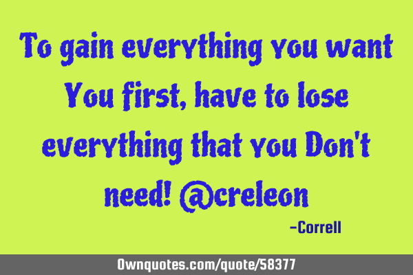 To gain everything you want You first, have to lose everything that you Don
