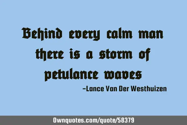 Behind every calm man there is a storm of petulance