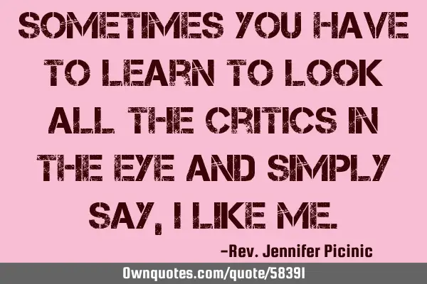 Sometimes you have to learn to look all the critics in the eye and simply say, I like