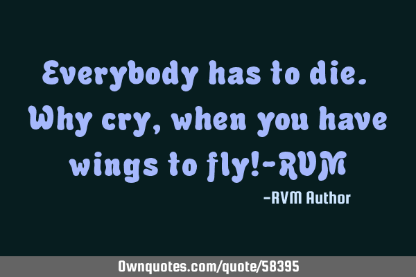 Everybody has to die. Why cry, when you have wings to fly!-RVM