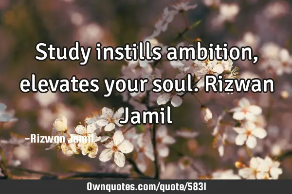 Study instills ambition, elevates your soul. Rizwan J