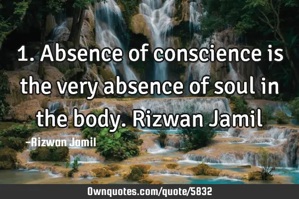 1. Absence of conscience is the very absence of soul in the body. Rizwan J