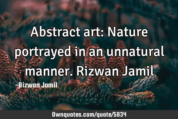 Abstract art: Nature portrayed in an unnatural manner. Rizwan J