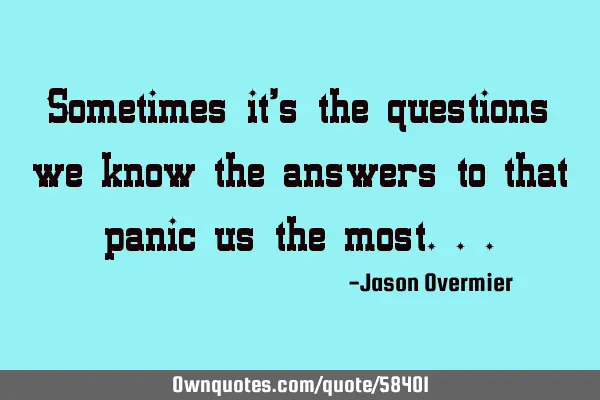 Sometimes it’s the questions we know the answers to that panic us the