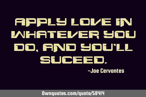 Apply love in whatever you do, and you