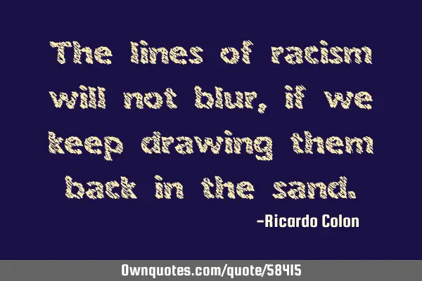 The lines of racism will not blur, if we keep drawing them back in the