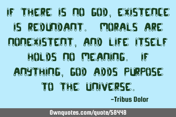 If there is no God, existence is redundant. Morals are nonexistent, and life itself holds no