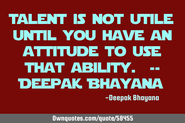 Talent is not utile until you have an attitude to use that ability. -- Deepak B