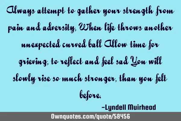 Always attempt to gather your strength from pain and adversity, When life throws another unexpected