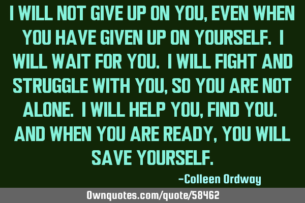 I will not give up on you, even when you have given up on yourself. I will wait for you. I will