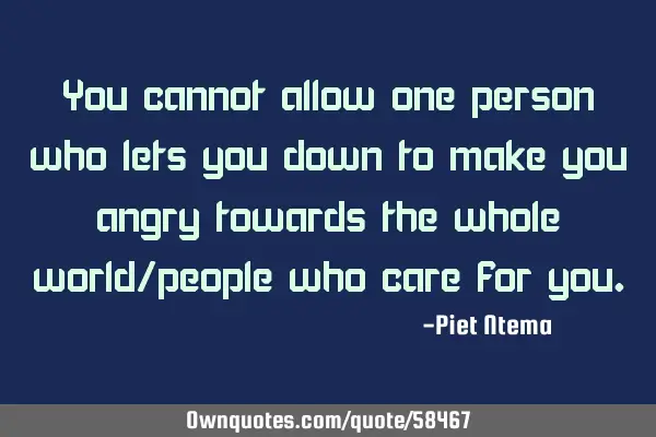You cannot allow one person who lets you down to make you angry towards the whole world/people who