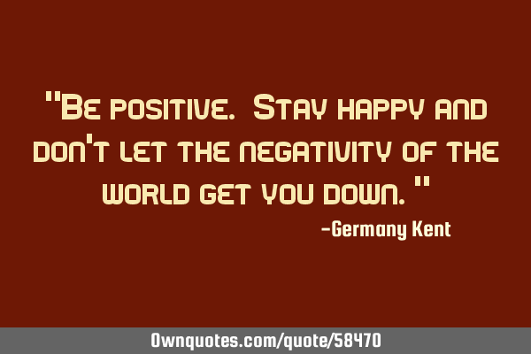 "Be positive. Stay happy and don