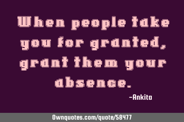 When people take you for granted, grant them your