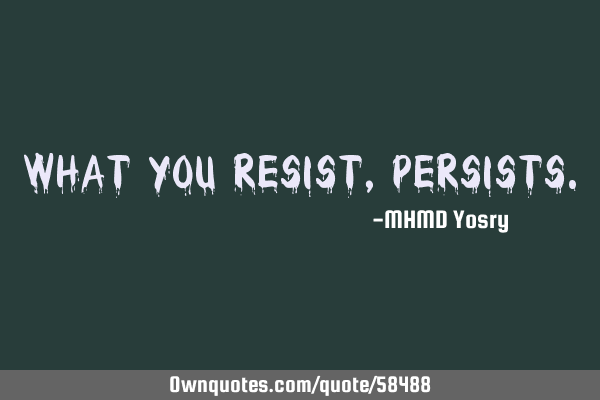 What you resist,
