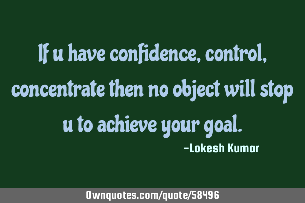 If u have confidence,control,concentrate then no object will stop u to achieve your