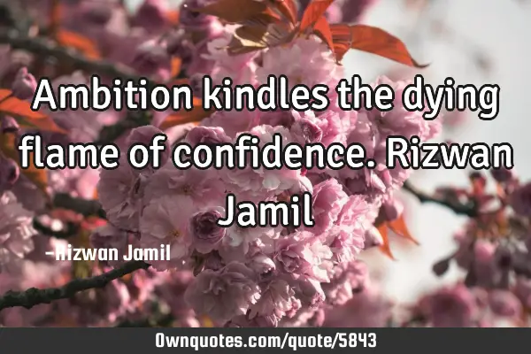 Ambition kindles the dying flame of confidence. Rizwan J