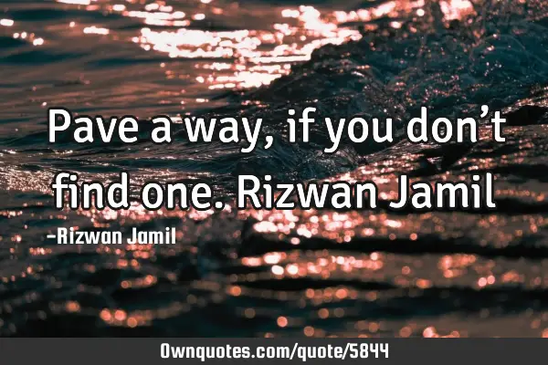 Pave a way, if you don’t find one. Rizwan J
