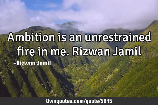 Ambition is an unrestrained fire in me. Rizwan J