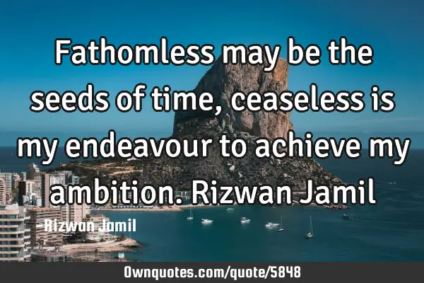 Fathomless may be the seeds of time, ceaseless is my endeavour to achieve my ambition. Rizwan J