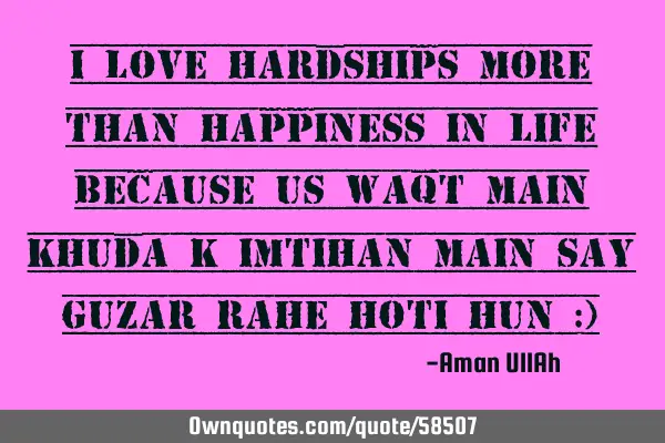 I love hardships more than happiness in life because us waqt main khuda k imtihan main say guzar