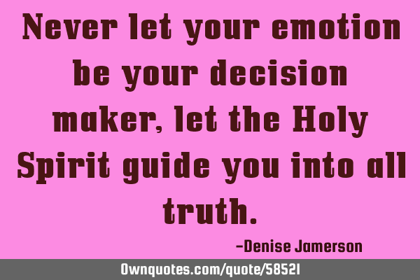 Never let your emotion be your decision maker, let the Holy Spirit guide you into all